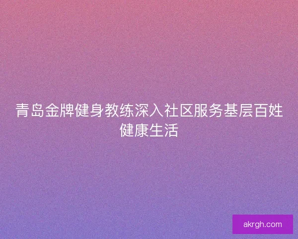 青岛金牌健身教练深入社区服务基层百姓健康生活