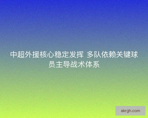 中超外援核心稳定发挥 多队依赖关键球员主导战术体系