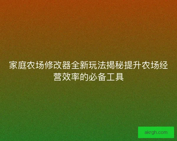 家庭农场修改器全新玩法揭秘提升农场经营效率的必备工具