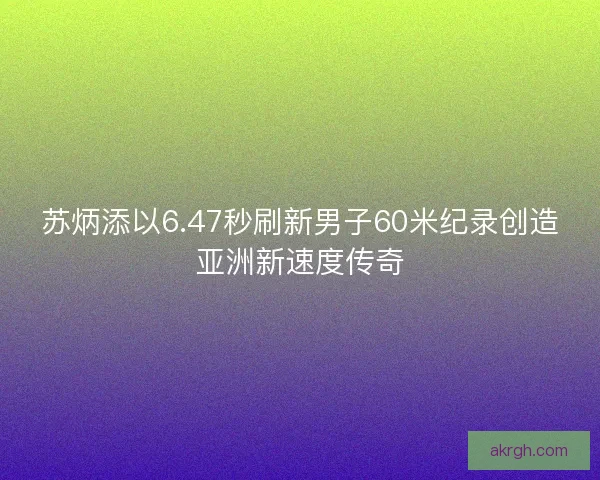 苏炳添以6.47秒刷新男子60米纪录创造亚洲新速度传奇