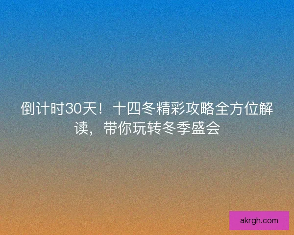 倒计时30天！十四冬精彩攻略全方位解读，带你玩转冬季盛会