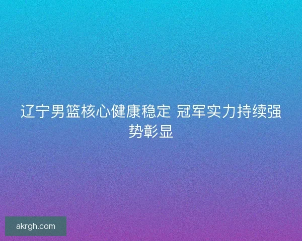 辽宁男篮核心健康稳定 冠军实力持续强势彰显