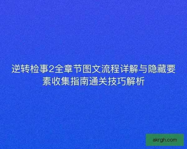 逆转检事2全章节图文流程详解与隐藏要素收集指南通关技巧解析